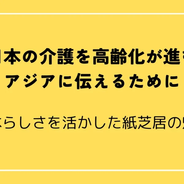 日本の介護を高齢化が進むアジアに伝えるために~日本らしさを活かした紙芝居の魅力~